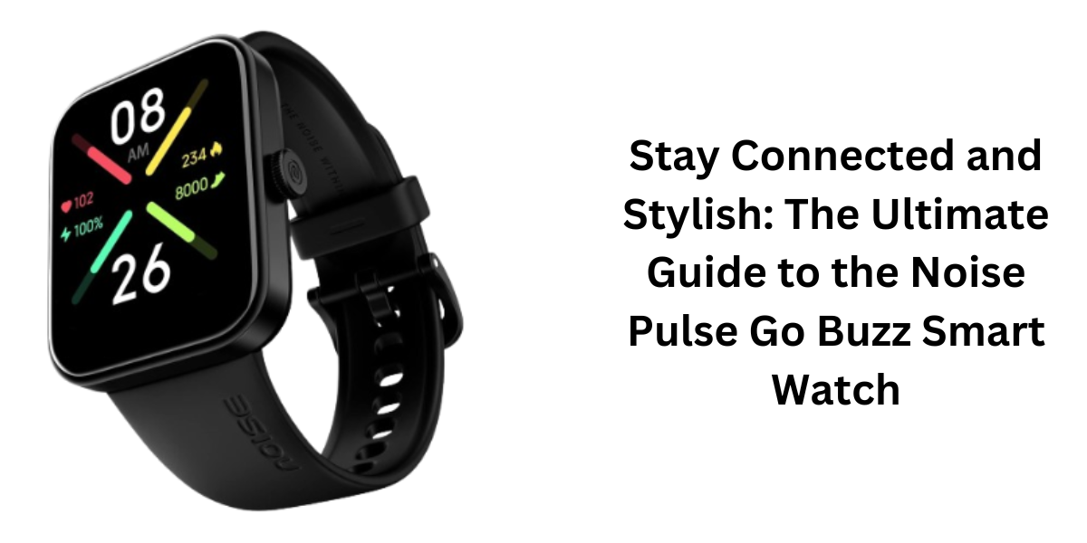 Stay Connected and Stylish: The Ultimate Guide to the Noise Pulse Go Buzz Smart Watch